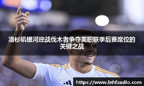米兰洛杉矶银河迎战伐木者争夺美职联季后赛席位的关键之战