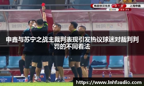 米兰申鑫与苏宁之战主裁判表现引发热议球迷对裁判判罚的不同看法