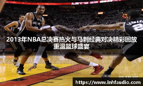 米兰2013年NBA总决赛热火与马刺经典对决精彩回放重温篮球盛宴