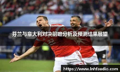 米兰芬兰与意大利对决前瞻分析及预测结果展望
